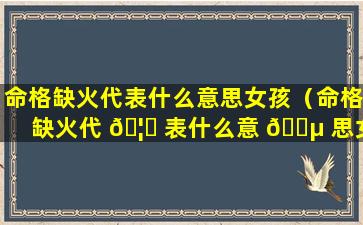 命格缺火代表什么意思女孩（命格缺火代 🦅 表什么意 🐵 思女孩还是男孩）